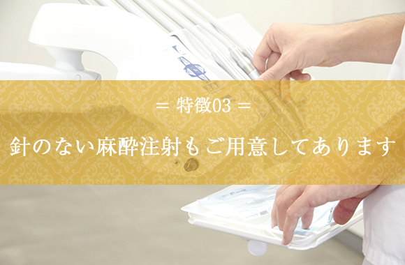 特徴03　針のない麻酔注射もご用意してあります